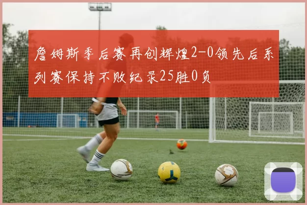 詹姆斯季后赛再创辉煌2-0领先后系列赛保持不败纪录25胜0负