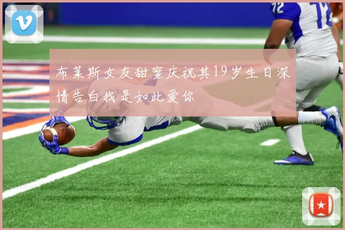 布莱斯女友甜蜜庆祝其19岁生日深情告白我是如此爱你