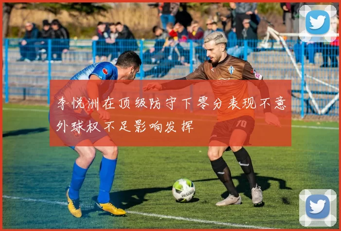 李悦洲在顶级防守下零分表现不意外球权不足影响发挥
