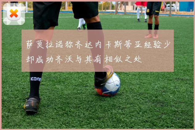 萨莫拉诺称齐达内卡斯蒂亚经验少却成功齐沃与其有相似之处