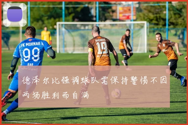 德泽尔比强调球队需保持警惕不因两场胜利而自满