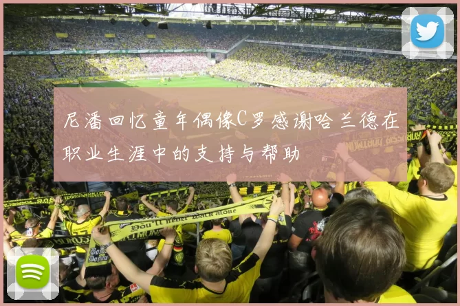 尼潘回忆童年偶像C罗感谢哈兰德在职业生涯中的支持与帮助