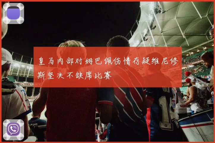 皇马内部对姆巴佩伤情存疑维尼修斯坚决不缺席比赛