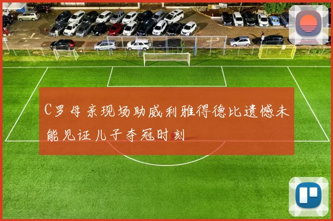 C罗母亲现场助威利雅得德比遗憾未能见证儿子夺冠时刻