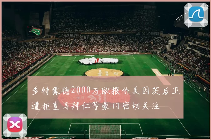 多特蒙德2000万欧报价美因茨后卫遭拒皇马拜仁等豪门密切关注