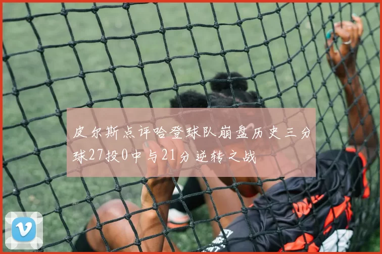 皮尔斯点评哈登球队崩盘历史三分球27投0中与21分逆转之战