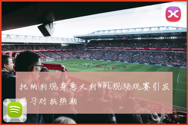 托纳利现身意大利WWE现场观赛引发学习对抗热潮