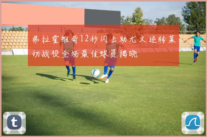 弗拉霍维奇12秒闪击助尤文逆转莱切战役全场最佳球员揭晓