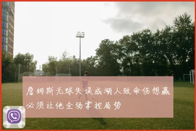 詹姆斯无球失误成湖人致命伤想赢必须让他全场掌控局势