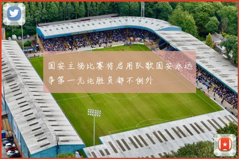 国安主场比赛将启用队歌国安永远争第一无论胜负都不例外